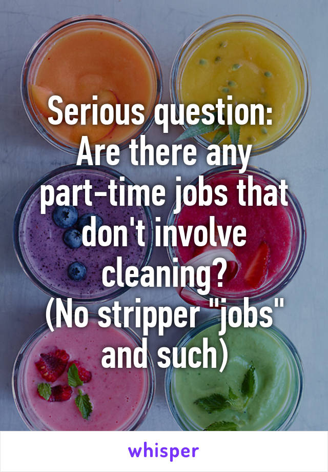 Serious question: 
Are there any part-time jobs that don't involve cleaning?
(No stripper "jobs" and such)