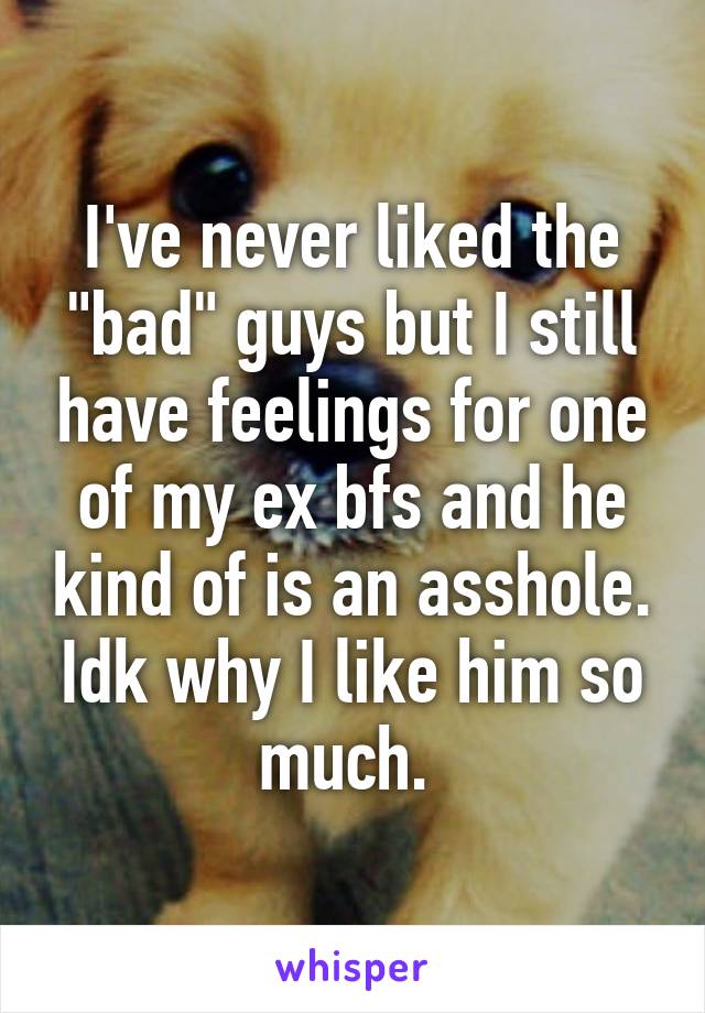 I've never liked the "bad" guys but I still have feelings for one of my ex bfs and he kind of is an asshole. Idk why I like him so much. 