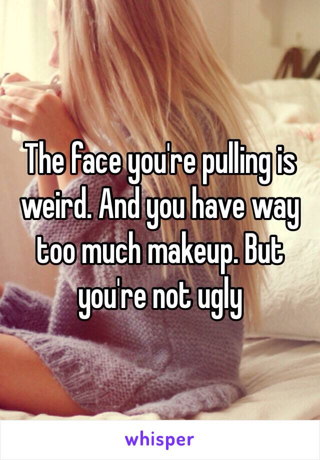 The face you're pulling is weird. And you have way too much makeup. But you're not ugly