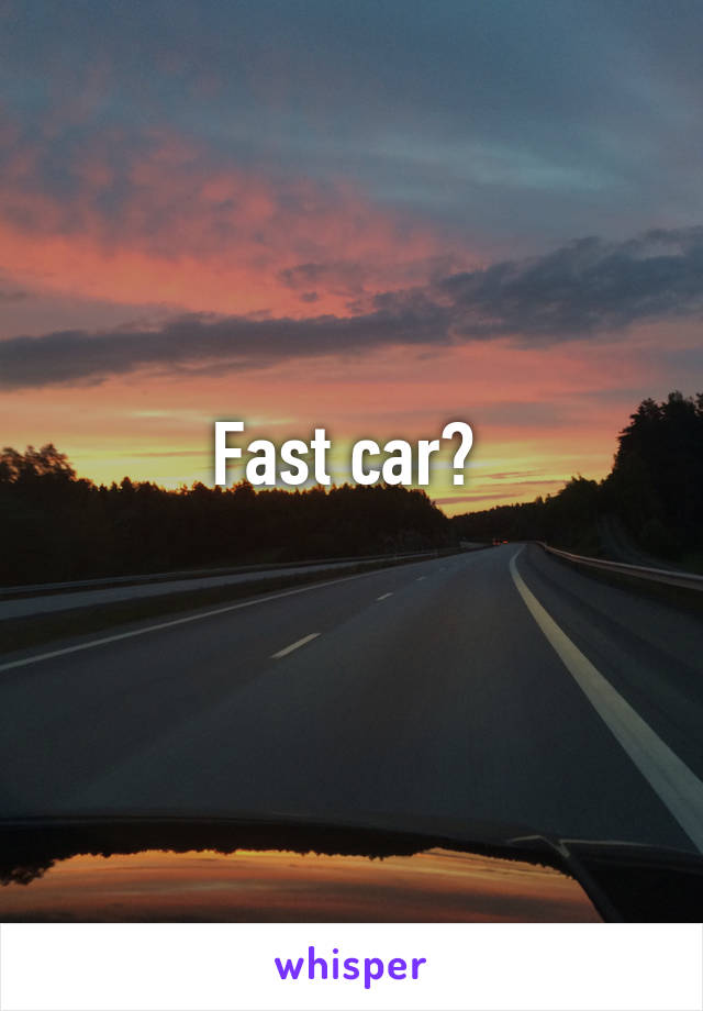 Fast car? 
