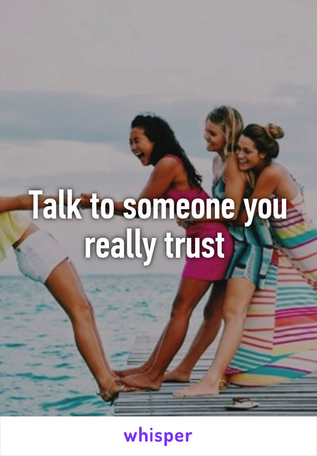 Talk to someone you really trust 