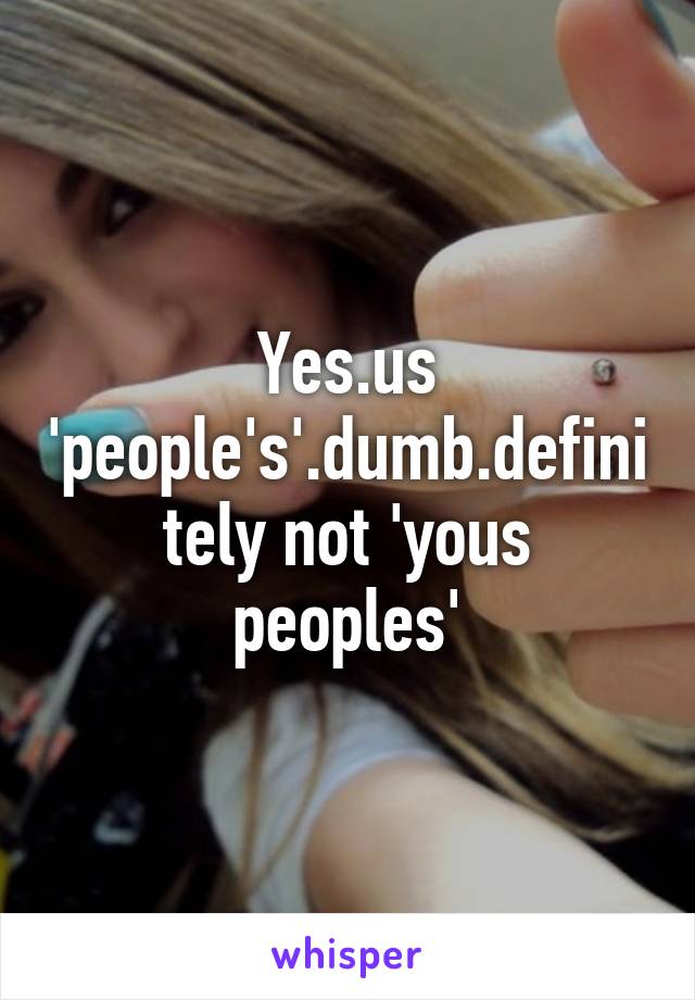 Yes.us 'people's'.dumb.definitely not 'yous peoples'