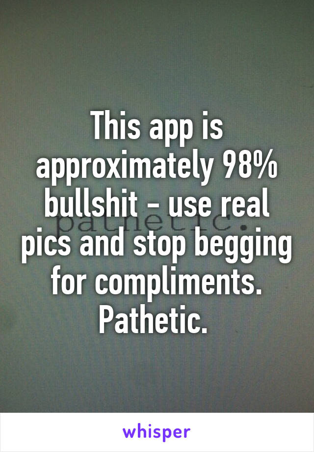 This app is approximately 98% bullshit - use real pics and stop begging for compliments. Pathetic. 