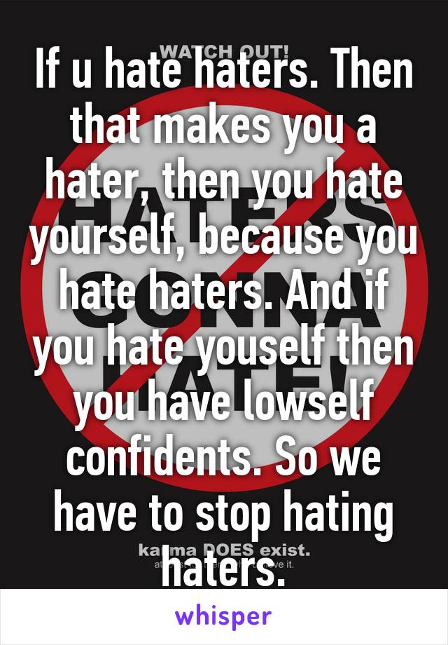 If u hate haters. Then that makes you a hater, then you hate yourself, because you hate haters. And if you hate youself then you have lowself confidents. So we have to stop hating haters.