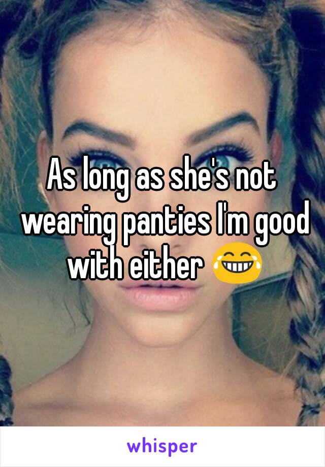 As long as she's not wearing panties I'm good with either 😂