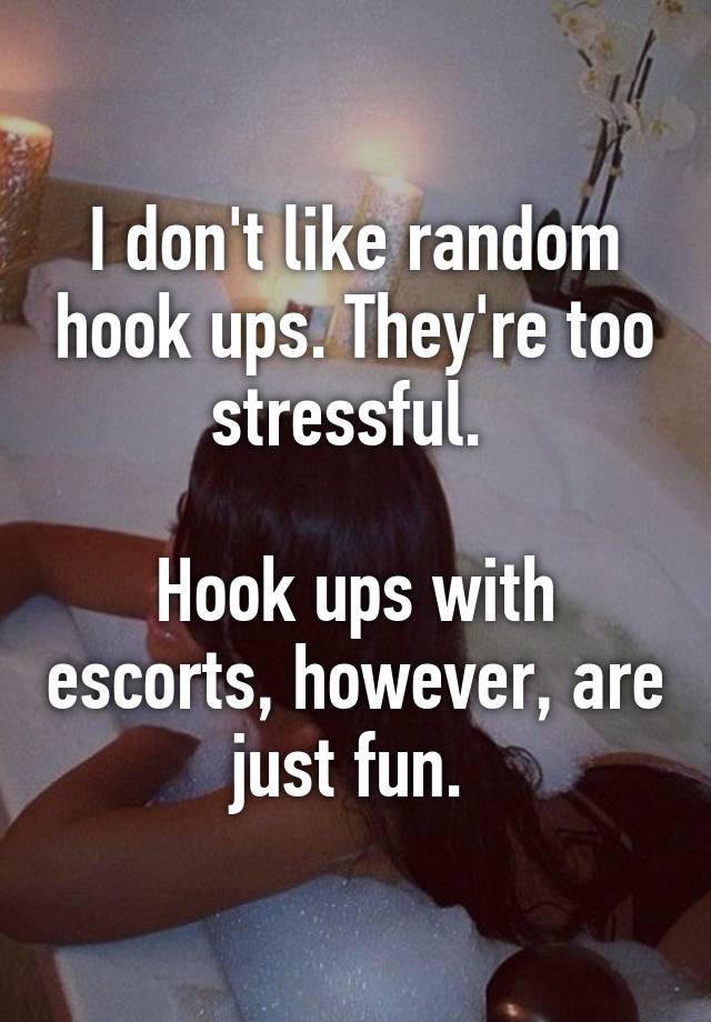 I Dont Like Random Hook Ups Theyre Too Stressful Hook Ups With Escorts However Are Just Fun