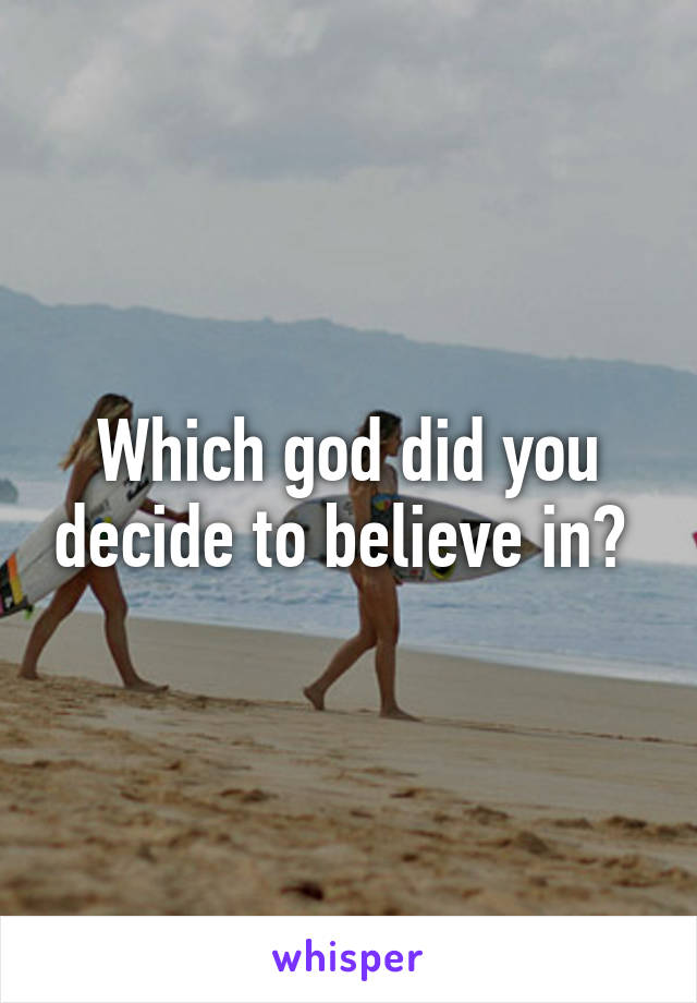 Which god did you decide to believe in? 