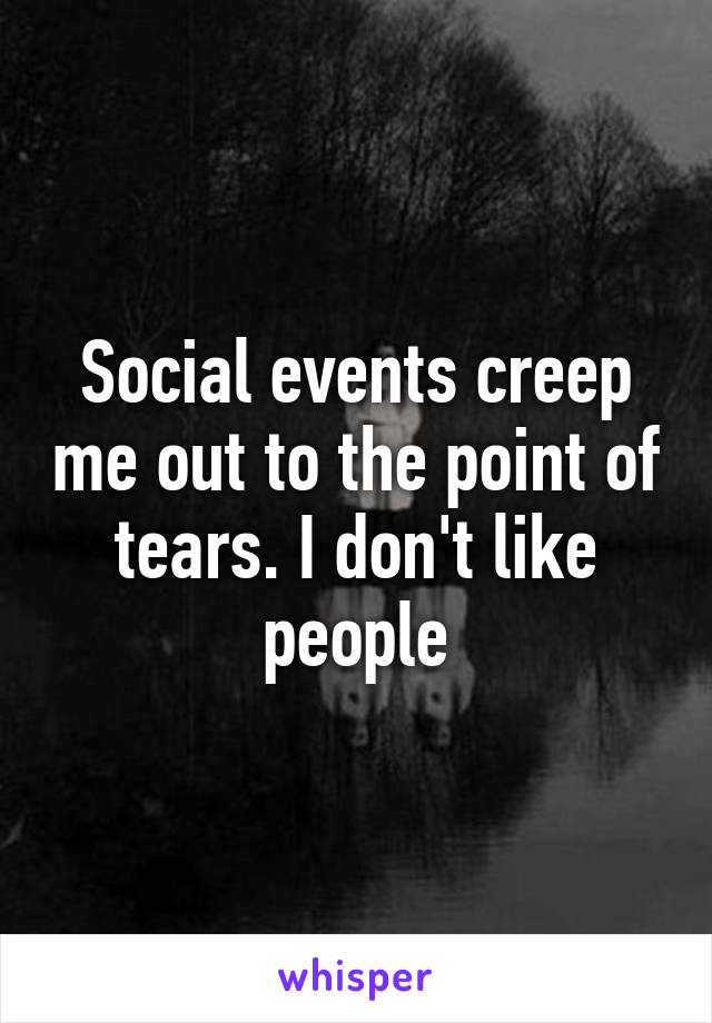 Social events creep me out to the point of tears. I don't like people