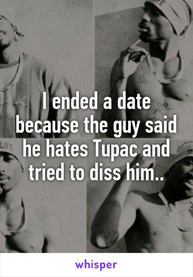 I ended a date because the guy said he hates Tupac and tried to diss him..