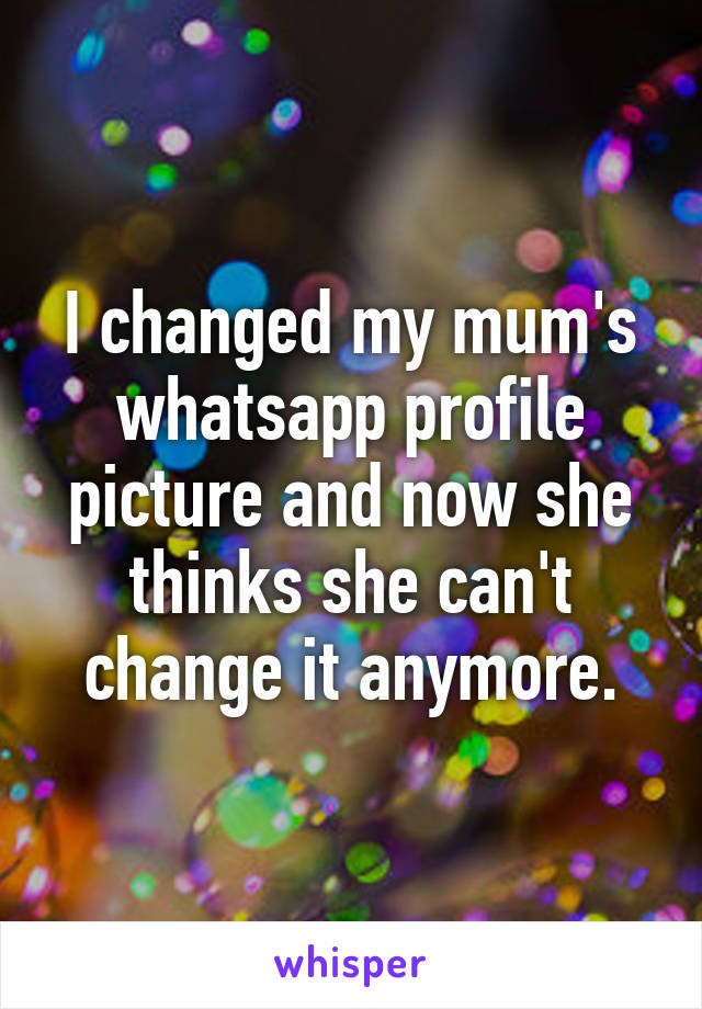 I changed my mum's whatsapp profile picture and now she thinks she can't change it anymore.