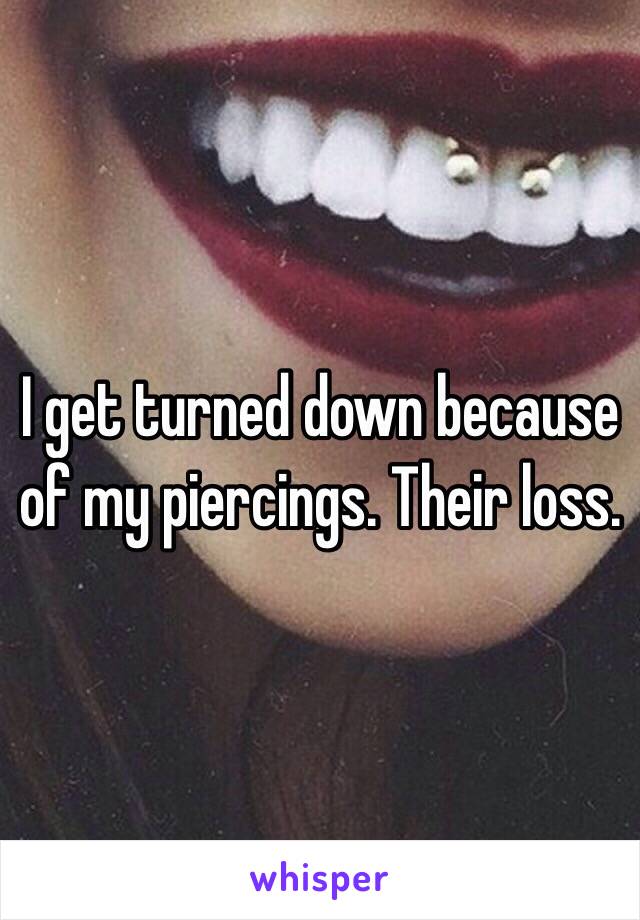 I get turned down because of my piercings. Their loss. 