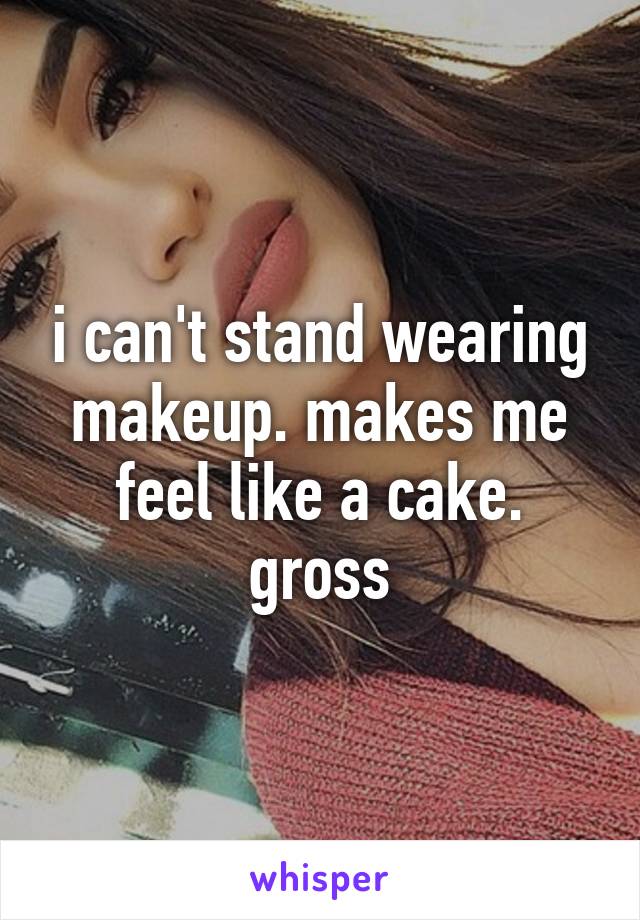 i can't stand wearing makeup. makes me feel like a cake. gross