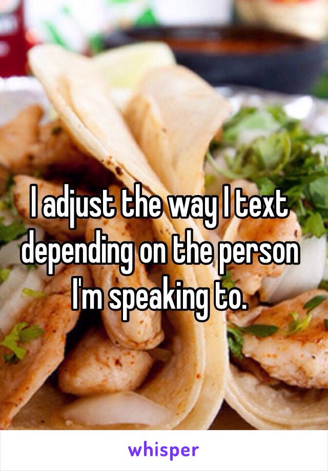 I adjust the way I text depending on the person I'm speaking to.