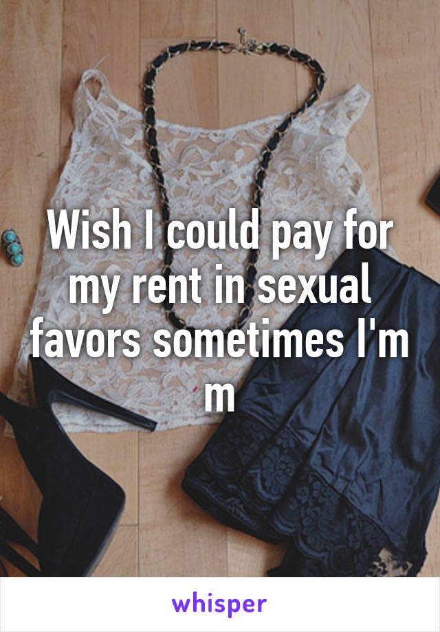 Wish I could pay for my rent in sexual favors sometimes I'm m