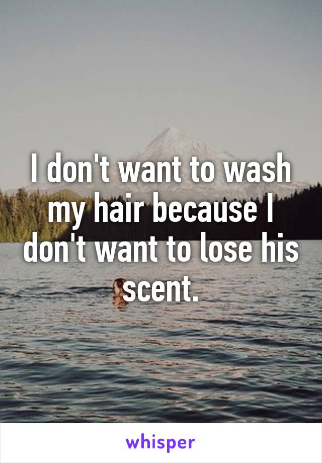 I don't want to wash my hair because I don't want to lose his scent.