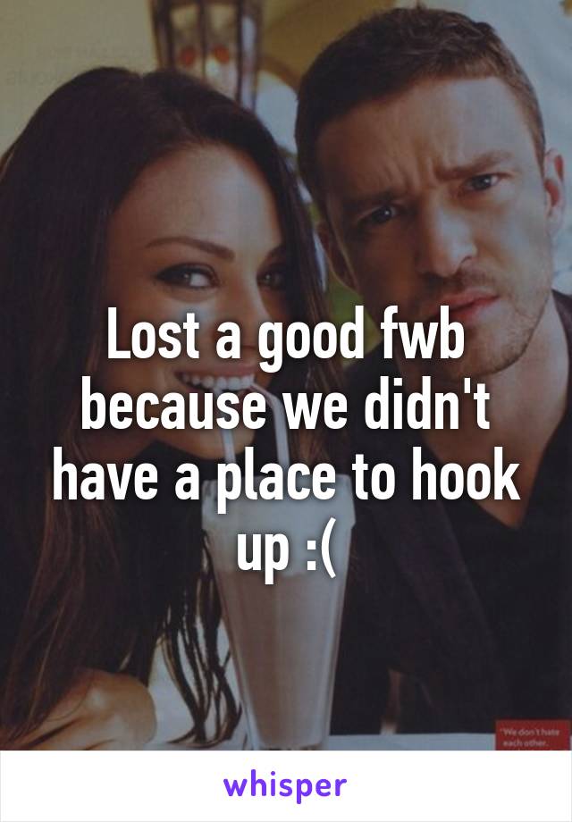 
Lost a good fwb because we didn't have a place to hook up :(