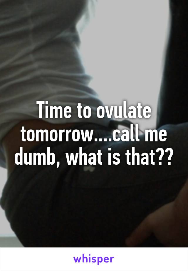 Time to ovulate tomorrow....call me dumb, what is that??