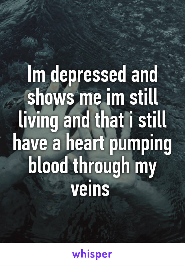 Im depressed and shows me im still living and that i still have a heart pumping blood through my veins 