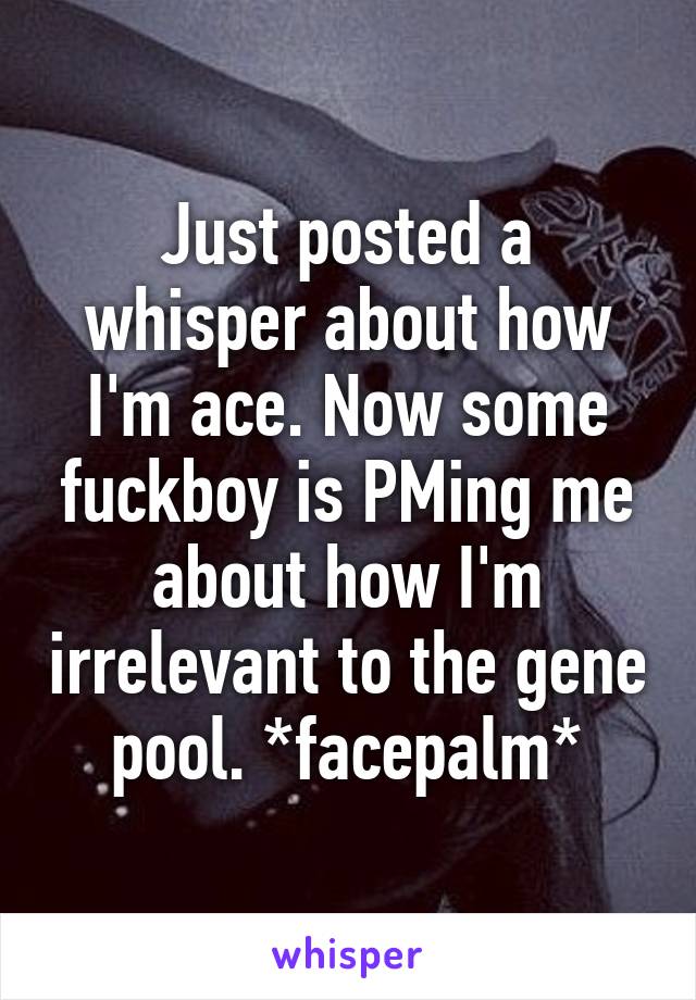 Just posted a whisper about how I'm ace. Now some fuckboy is PMing me about how I'm irrelevant to the gene pool. *facepalm*