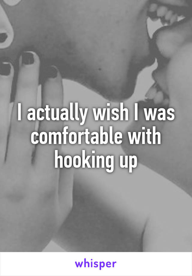 I actually wish I was comfortable with hooking up