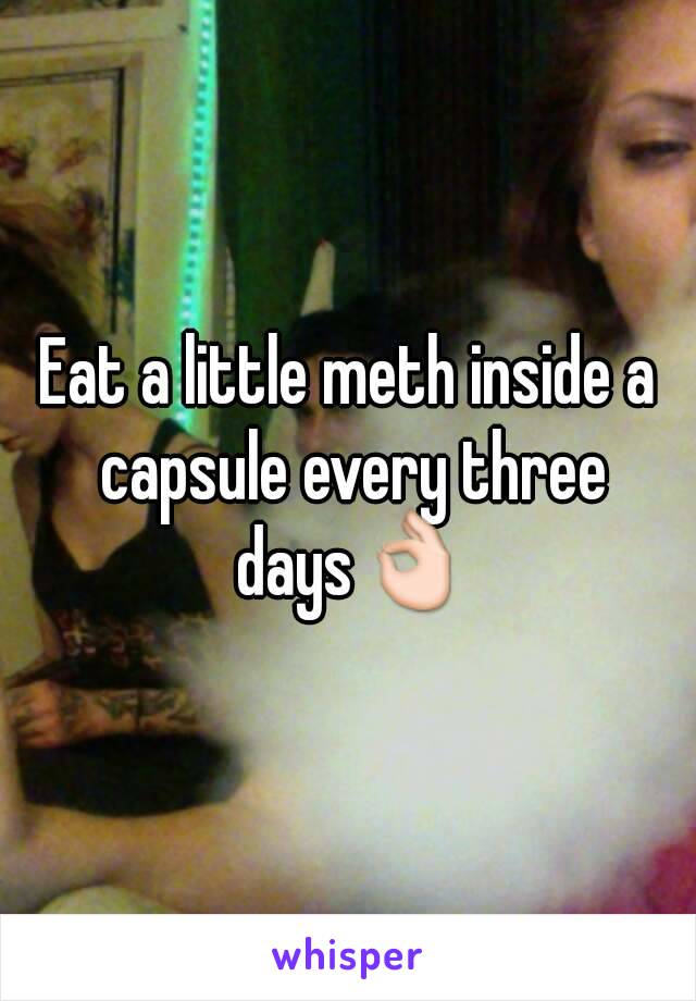 Eat a little meth inside a capsule every three days👌