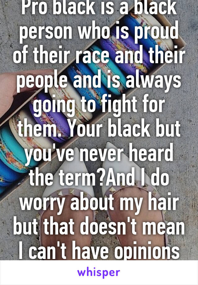 Pro black is a black person who is proud of their race and their people and is always going to fight for them. Your black but you've never heard the term?And I do worry about my hair but that doesn't mean I can't have opinions on others. 