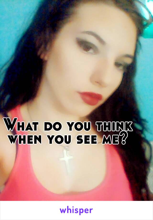 What do you think when you see me? 