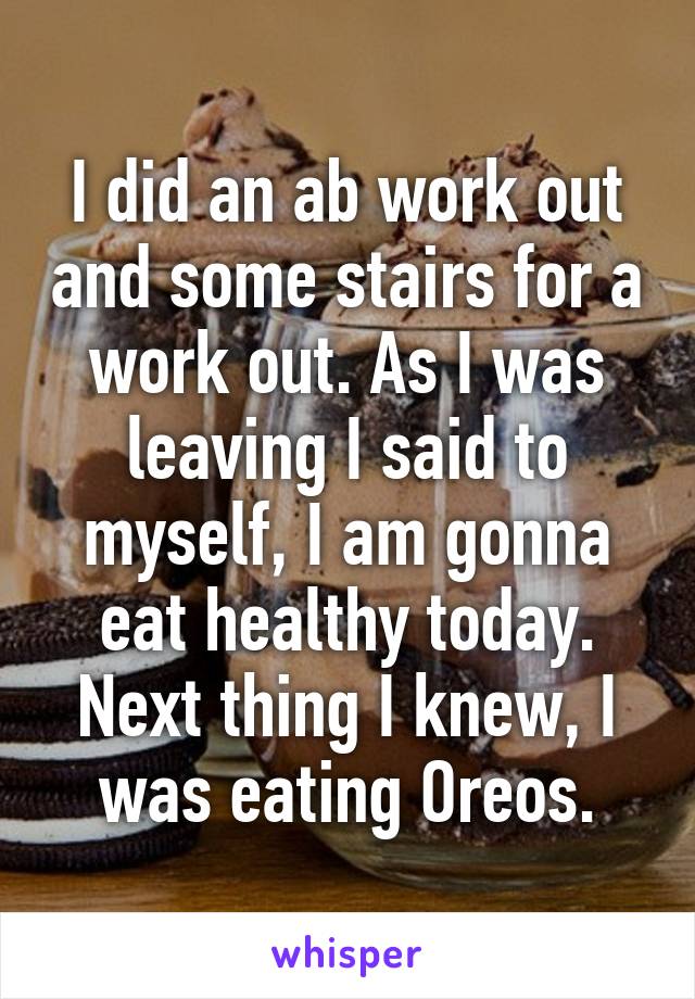 I did an ab work out and some stairs for a work out. As I was leaving I said to myself, I am gonna eat healthy today. Next thing I knew, I was eating Oreos.