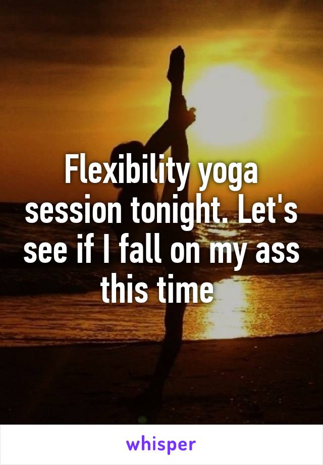 Flexibility yoga session tonight. Let's see if I fall on my ass this time 