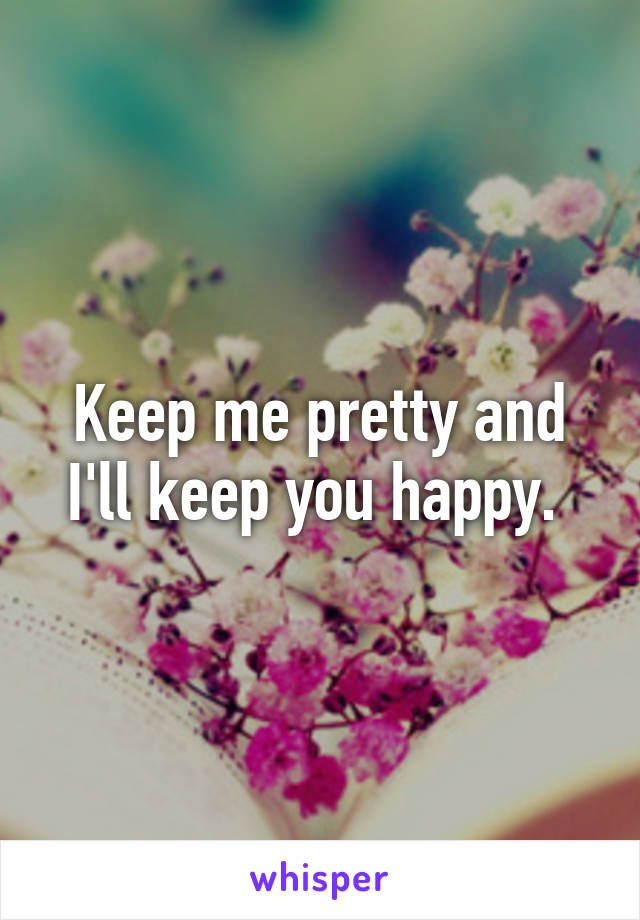 Keep me pretty and I'll keep you happy. 