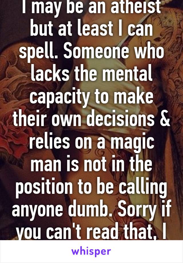 I may be an atheist but at least I can spell. Someone who lacks the mental capacity to make their own decisions & relies on a magic man is not in the position to be calling anyone dumb. Sorry if you can't read that, I don't speak stupid.