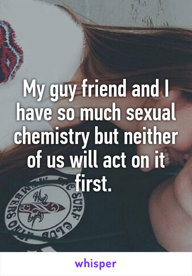 My guy friend and I have so much sexual chemistry but neither of us will act on it first. 