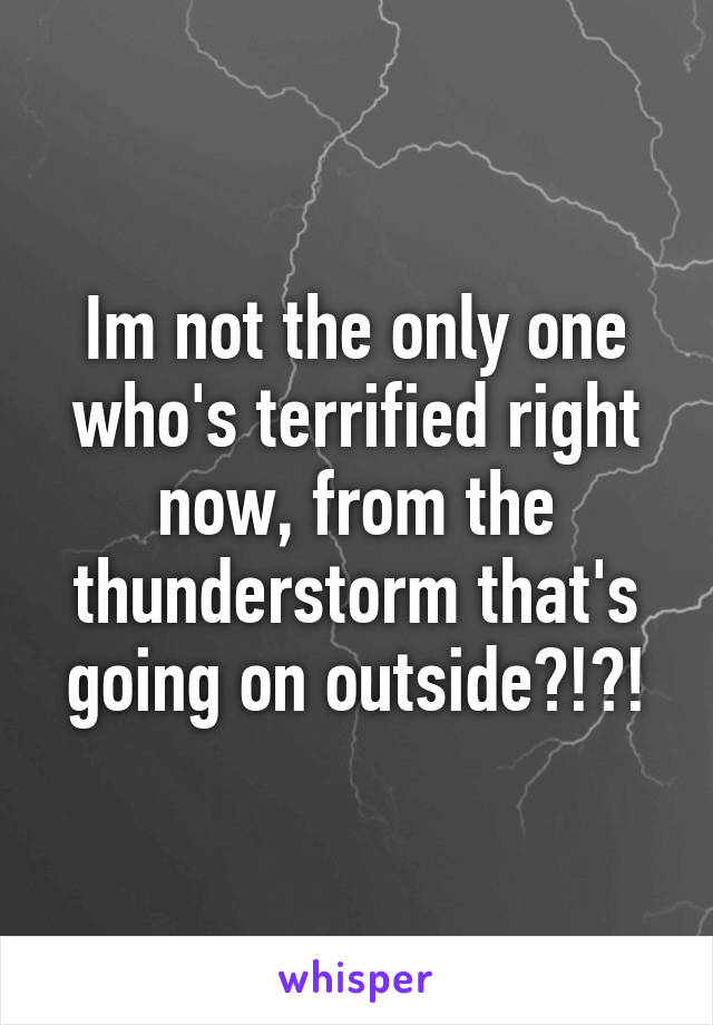 Im not the only one who's terrified right now, from the thunderstorm that's going on outside?!?!