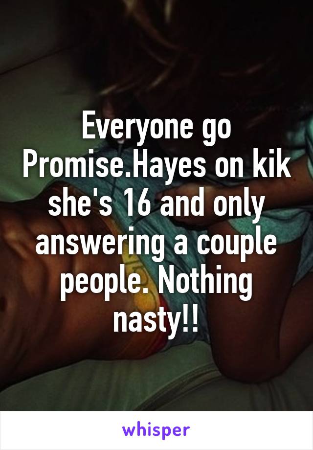 Everyone go Promise.Hayes on kik she's 16 and only answering a couple people. Nothing nasty!!