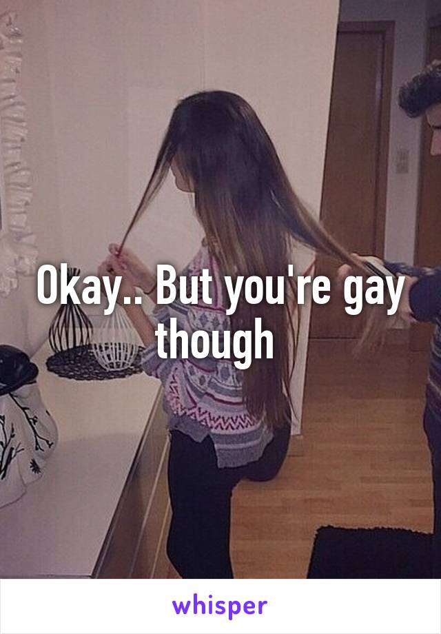 Okay.. But you're gay though 