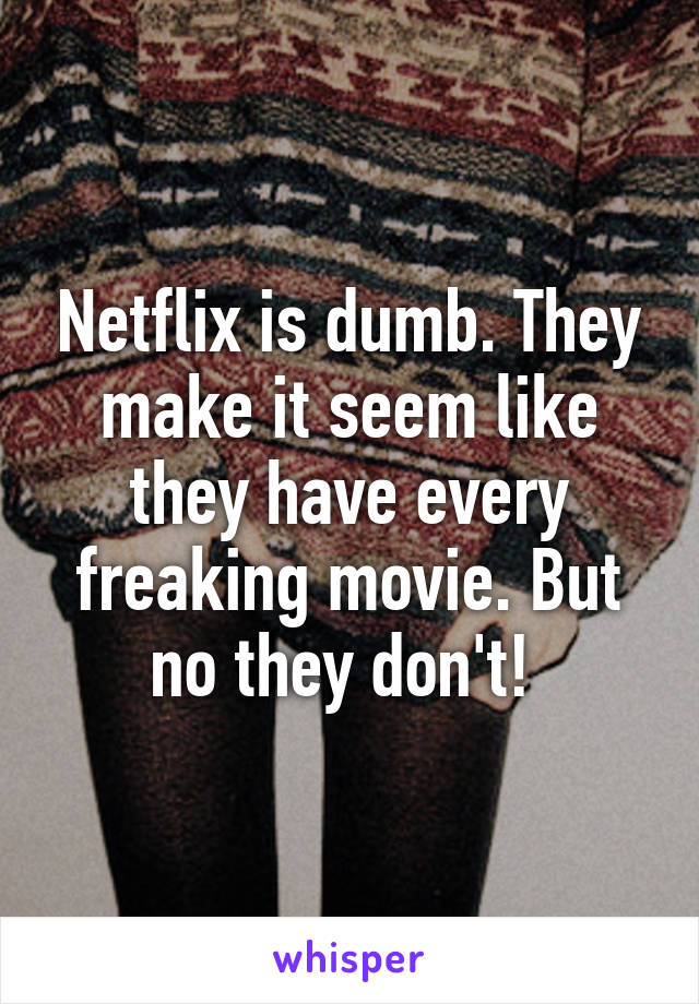 Netflix is dumb. They make it seem like they have every freaking movie. But no they don't! 