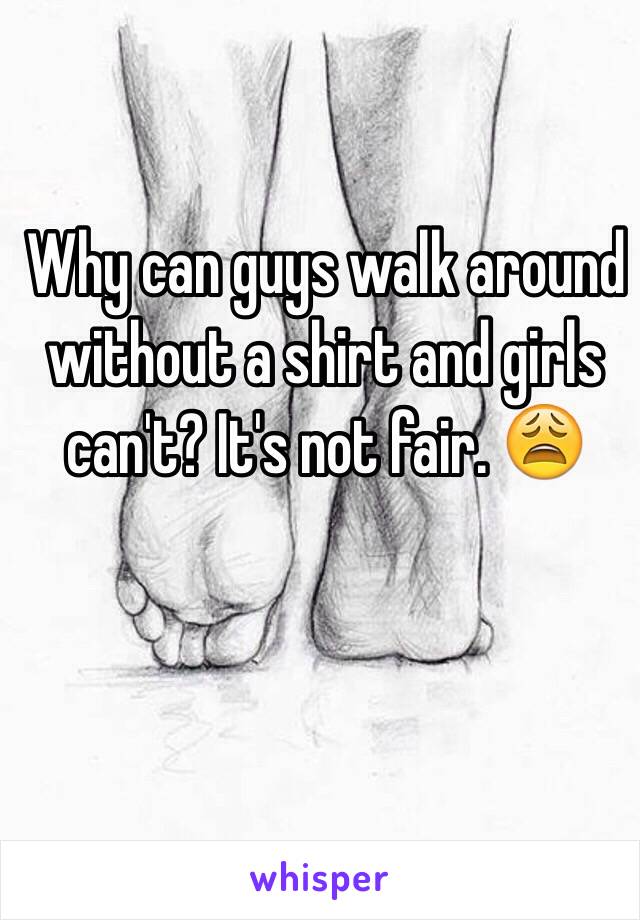 Why can guys walk around without a shirt and girls can't? It's not fair. 😩