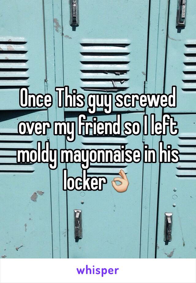 Once This guy screwed over my friend so I left moldy mayonnaise in his locker👌