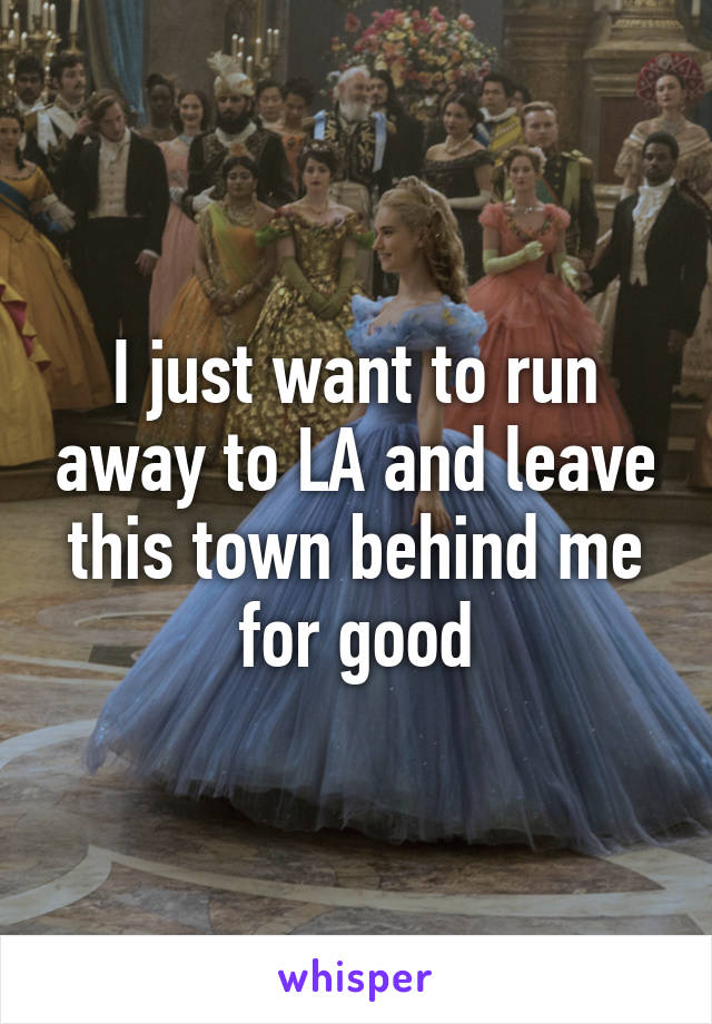 I just want to run away to LA and leave this town behind me for good