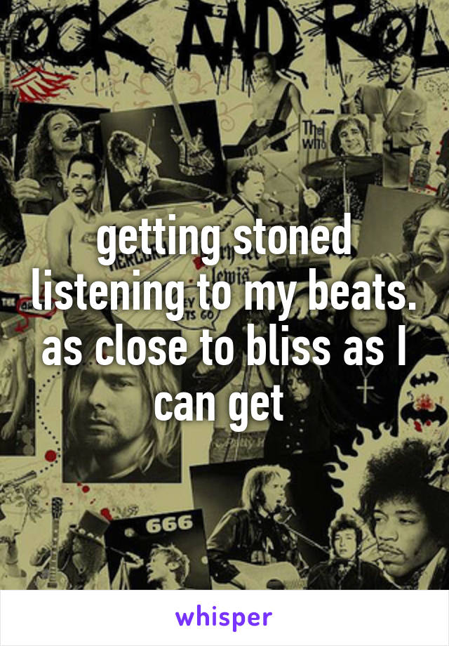 getting stoned listening to my beats. as close to bliss as I can get 