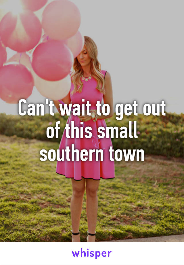 Can't wait to get out of this small southern town