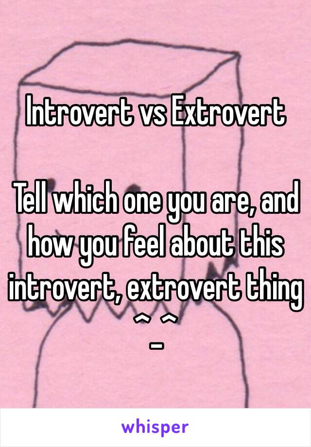 Introvert vs Extrovert

Tell which one you are, and how you feel about this introvert, extrovert thing ^_^