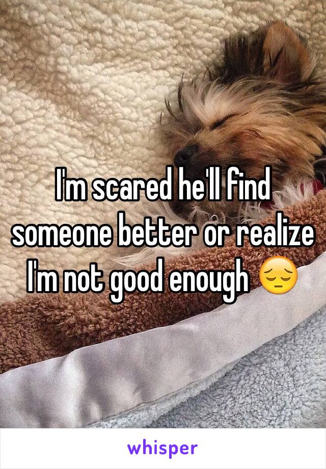 I'm scared he'll find someone better or realize I'm not good enough 😔