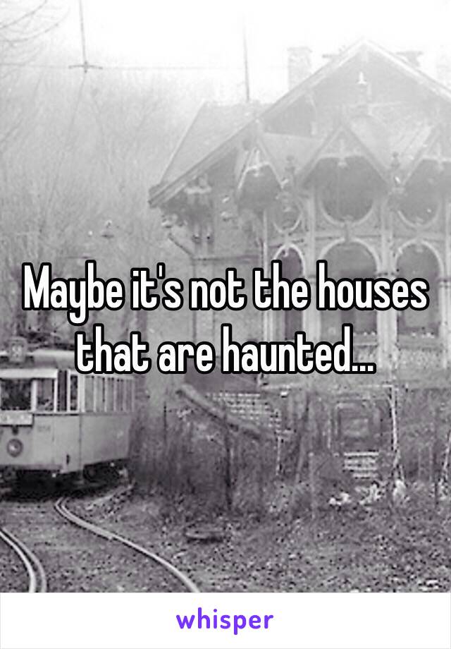 Maybe it's not the houses that are haunted...