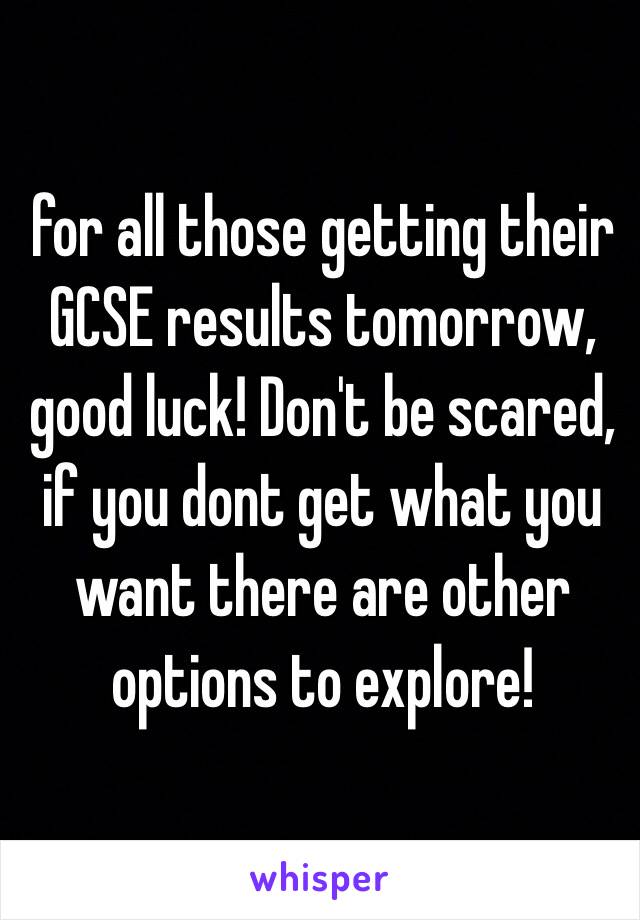 for all those getting their GCSE results tomorrow, good luck! Don't be scared, if you dont get what you want there are other options to explore! 