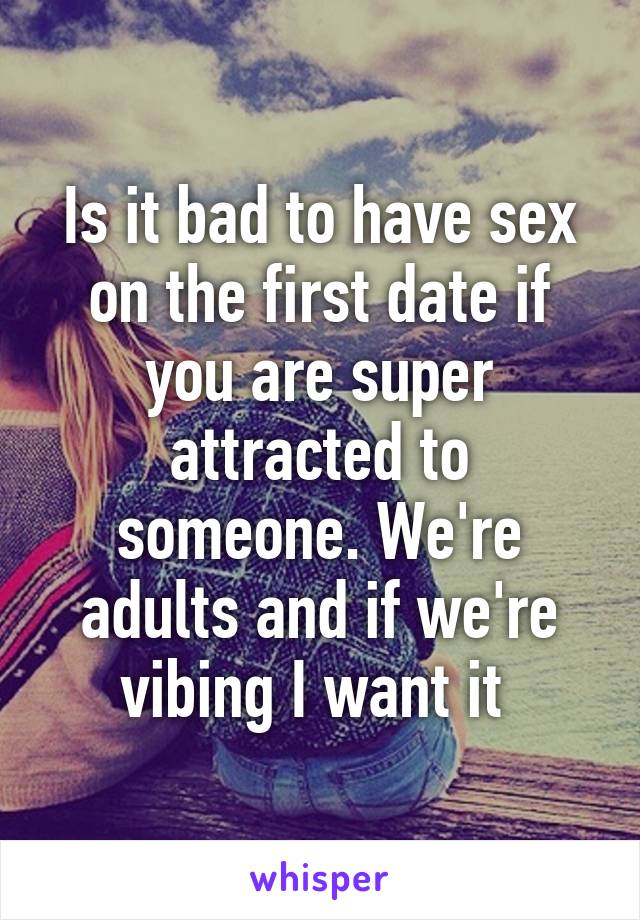 Is it bad to have sex on the first date if you are super attracted to someone. We're adults and if we're vibing I want it 