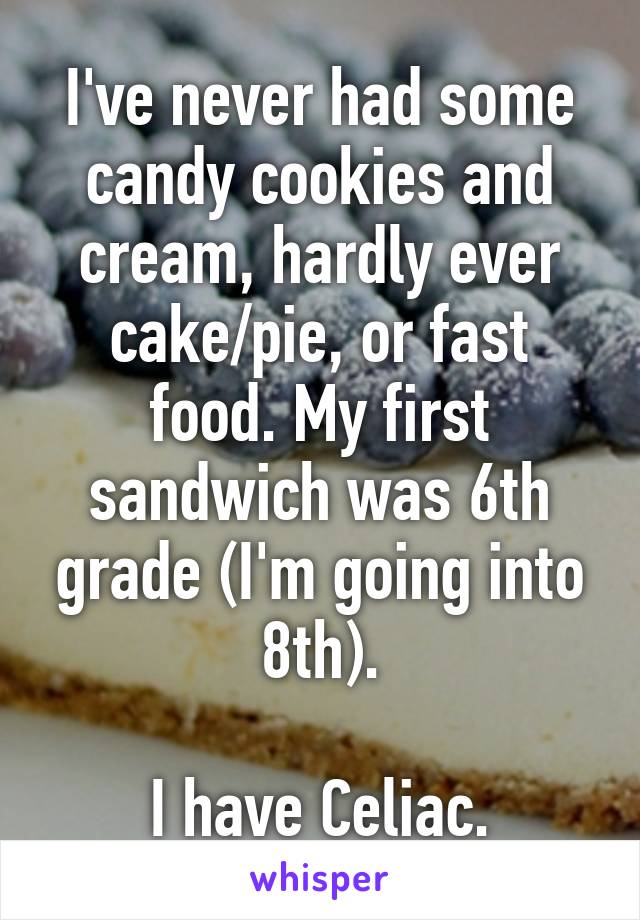 I've never had some candy cookies and cream, hardly ever cake/pie, or fast food. My first sandwich was 6th grade (I'm going into 8th).

I have Celiac.