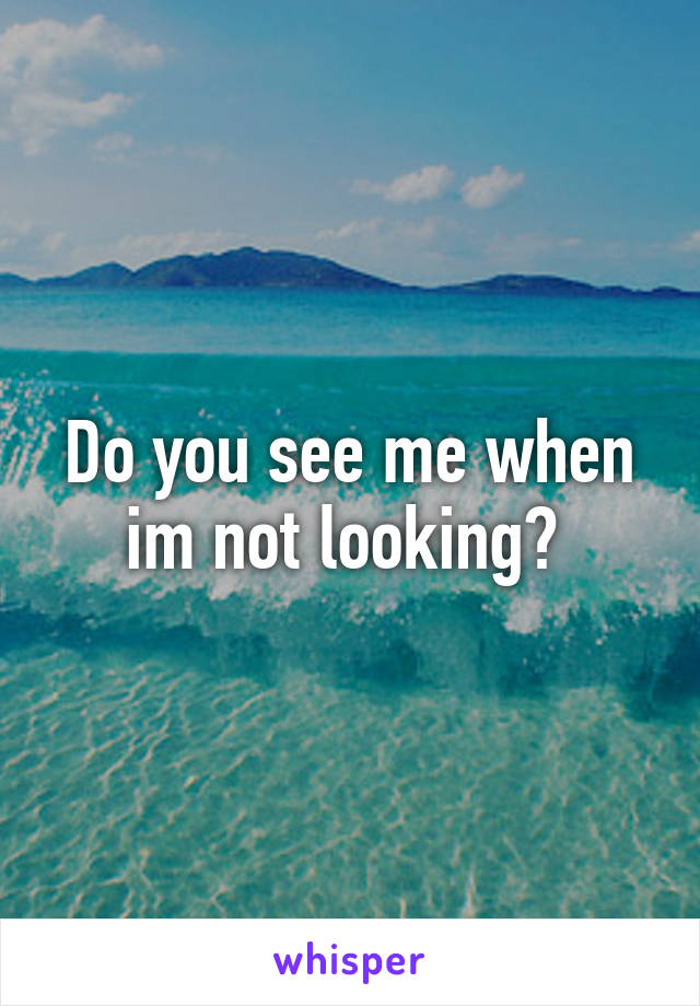 Do you see me when im not looking? 