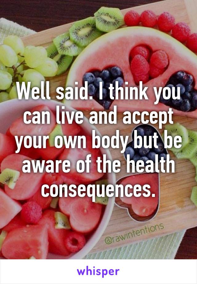 Well said. I think you can live and accept your own body but be aware of the health consequences.