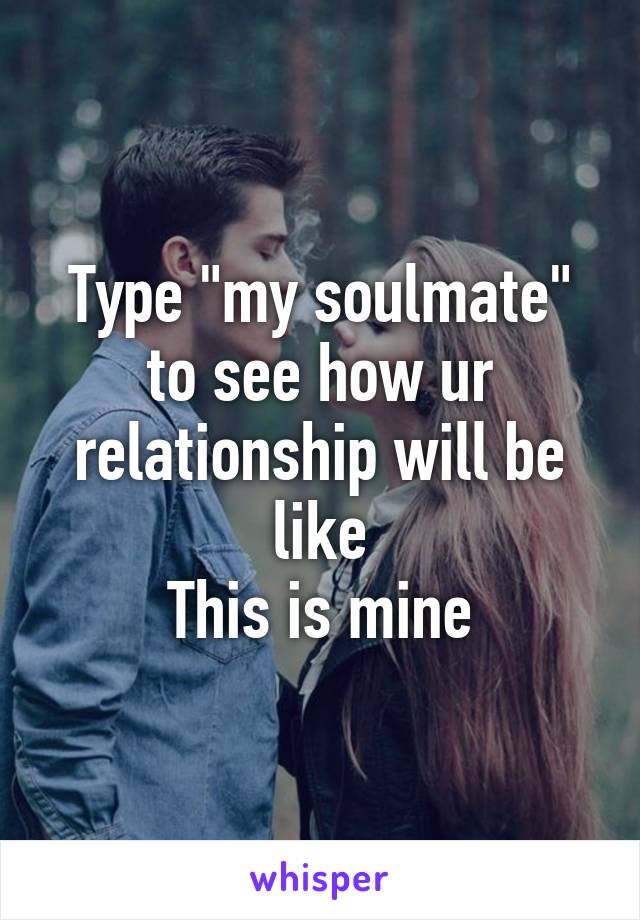 Type "my soulmate" to see how ur relationship will be like
This is mine